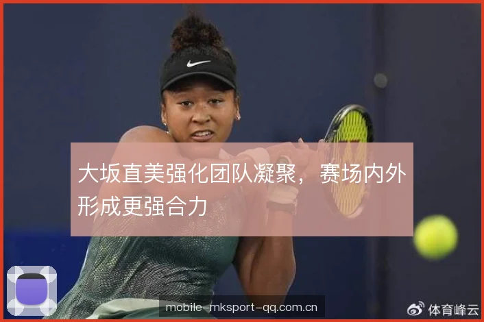 大坂直美强化团队凝聚，赛场内外形成更强合力