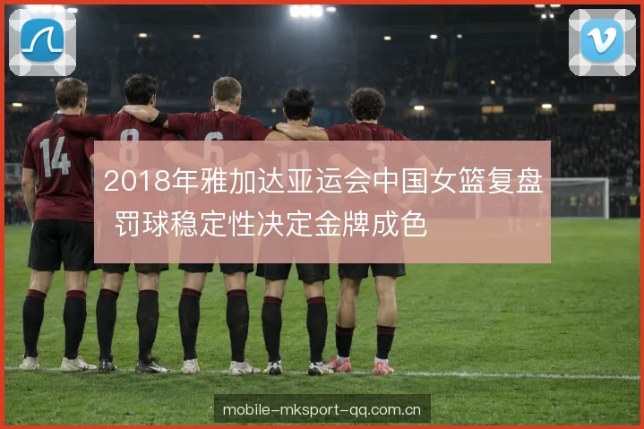 2018年雅加达亚运会中国女篮复盘 罚球稳定性决定金牌成色