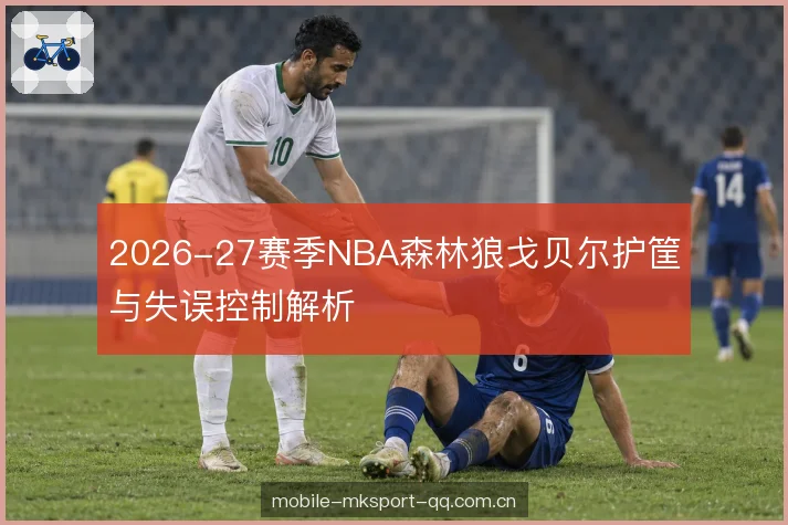 2026-27赛季NBA森林狼戈贝尔护筐与失误控制解析