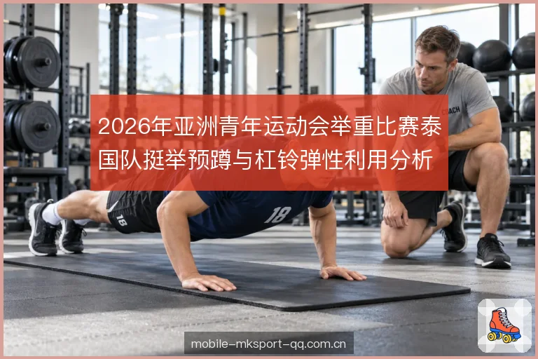 2026年亚洲青年运动会举重比赛泰国队挺举预蹲与杠铃弹性利用分析